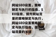 网站SEO设置,策略制定与执行的指南,SEO指南,提升网站流量的策略制定与执行,网站SEO设置策略制定与执行指南,提升网站流量的关键 网站SEO设置,策略制定与执行的指南,SEO指南,提升网站流量的策略制定与执行,网站SEO设置策略制定与执行指南,提升网站流量的关键