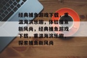 经典捕鱼游戏下载,重温海滨乐趣,体验捕鱼新风尚,经典捕鱼游戏下载,重温海滨乐趣,探索捕鱼新风尚 经典捕鱼游戏下载,重温海滨乐趣,体验捕鱼新风尚,经典捕鱼游戏下载,重温海滨乐趣,探索捕鱼新风尚