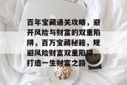 百年宝藏通关攻略,避开风险与财富的双重陷阱,百万宝藏秘籍,规避风险财富双重陷阱,打造一生财富之路