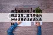 迷宫通关攻略,神秘的魔法世界,魔法师通向神秘世界的迷宫通关攻略