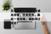 恐龙危机的最后一关通关攻略，恐龙危机，最后一关攻略，谁能闯过终点？