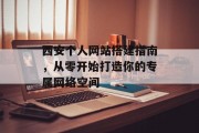 西安个人网站搭建指南，从零开始打造你的专属网络空间