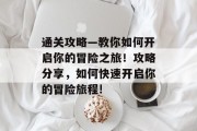 通关攻略—教你如何开启你的冒险之旅!攻略分享,如何快速开启你的冒险旅程! 通关攻略—教你如何开启你的冒险之旅!攻略分享,如何快速开启你的冒险旅程!