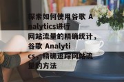 探索如何使用谷歌 Analytics进行网站流量的精确统计，谷歌 Analytics，精确追踪网站流量的方法