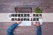 钱塘捕鱼游戏,传统与现代融合的水上盛宴 钱塘捕鱼游戏,传统与现代融合的水上盛宴