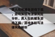 真人街机捕鱼游戏下载,游戏体验与法律风险分析,真人街机捕鱼游戏下载,游戏体验与法律风险解析 真人街机捕鱼游戏下载,游戏体验与法律风险分析,真人街机捕鱼游戏下载,游戏体验与法律风险解析