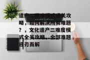 遗产二困难模式通关攻略,如何解决所有难题?,文化遗产二难度模式全关攻略,全部难题迎刃而解 遗产二困难模式通关攻略,如何解决所有难题?,文化遗产二难度模式全关攻略,全部难题迎刃而解