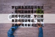 梦幻捕鱼游戏投诉电话，如何正确使用并解决游戏中的问题，梦幻捕鱼游戏投诉电话，如何正确使用并解决游戏问题