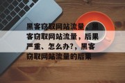 黑客窃取网站流量，黑客窃取网站流量，后果严重、怎么办?，黑客窃取网站流量的后果