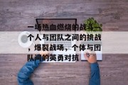 一场热血燃烧的战斗—个人与团队之间的挑战,爆裂战场,个体与团队间的英勇对抗 一场热血燃烧的战斗—个人与团队之间的挑战,爆裂战场,个体与团队间的英勇对抗