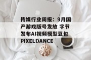 传媒行业周报：9月国产游戏版号发放 字节发布AI视频模型豆包PIXELDANCE
