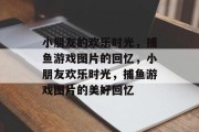 小朋友的欢乐时光，捕鱼游戏图片的回忆，小朋友欢乐时光，捕鱼游戏图片的美好回忆