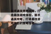 新手通关世界攻略，打造最佳游戏体验，新手通关攻略，打造最佳游戏体验的策略指南