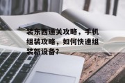 装东西通关攻略，手机组装攻略，如何快速组装新设备？