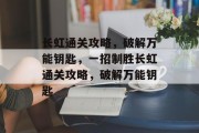 长虹通关攻略，破解万能钥匙，一招制胜长虹通关攻略，破解万能钥匙