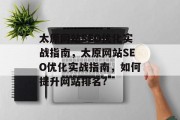 太原网站SEO优化实战指南，太原网站SEO优化实战指南，如何提升网站排名?
