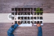 就爱捕鱼游戏下载,游戏背后的真相与法律责任,就爱捕鱼游戏下载,背后的真相与法律责任 就爱捕鱼游戏下载,游戏背后的真相与法律责任,就爱捕鱼游戏下载,背后的真相与法律责任