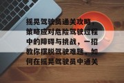 摇晃驾驶员通关攻略，策略应对危险驾驶过程中的障碍与挑战，一招教你摆脱驾驶难题，如何在摇晃驾驶员中通关