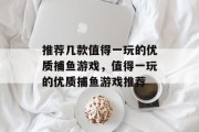 推荐几款值得一玩的优质捕鱼游戏,值得一玩的优质捕鱼游戏推荐 推荐几款值得一玩的优质捕鱼游戏,值得一玩的优质捕鱼游戏推荐