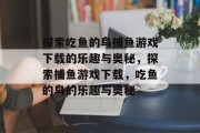 探索吃鱼的鸟捕鱼游戏下载的乐趣与奥秘,探索捕鱼游戏下载,吃鱼的鸟的乐趣与奥秘 探索吃鱼的鸟捕鱼游戏下载的乐趣与奥秘,探索捕鱼游戏下载,吃鱼的鸟的乐趣与奥秘