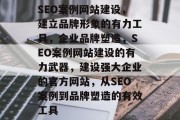 SEO案例网站建设，建立品牌形象的有力工具，企业品牌塑造，SEO案例网站建设的有力武器，建设强大企业的官方网站，从SEO案例到品牌塑造的有效工具