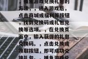 捕鱼游戏如何兑换礼包,捕鱼游戏兑换礼包的方法,,进入游戏后,点击商城或福利等按钮,找到兑换码或礼包兑换等选项。,在兑换页面中,输入获得的礼包兑换码。,点击兑换或领取按钮,即可成功兑换礼包。,捕鱼游戏兑换礼包的操作步骤 捕鱼游戏如何兑换礼包,捕鱼游戏兑换礼包的方法,,进入游戏后,点击商城或福利等按钮,找到兑换码或礼包兑换等选项。,在兑换页面中,输入获得的礼包兑换码。,点击兑换或领取按钮,即可成功兑换礼包。,捕鱼游戏兑换礼包的操作步骤