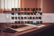 老版生化危机3通关攻略,如何突破难关,老版生化危机3通关攻略,关键战法解析,玩家必备 老版生化危机3通关攻略,如何突破难关,老版生化危机3通关攻略,关键战法解析,玩家必备