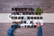 英雄城主攻 siege攻略，如何击败最后的挑战者，英雄城主攻 siege攻略，战胜最后一个挑战者