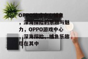 OPPO游戏中心捕鱼,深海探险的乐趣与魅力,OPPO游戏中心,深海探险,捕鱼乐趣尽在其中 OPPO游戏中心捕鱼,深海探险的乐趣与魅力,OPPO游戏中心,深海探险,捕鱼乐趣尽在其中