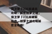 保卫萝卜236关通关攻略,解密绿萝之谜,保卫萝卜236关破解指南,绿萝之谜攻略解密全攻略!