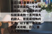 在忍3第3章第8关中,玩家将面临一个关键的挑战。这个关卡的目标就是击败一系列强大的敌人,并完成特殊的任务。以下是一些可能的通关攻略,忍3,第八关挑战攻略 在忍3第3章第8关中,玩家将面临一个关键的挑战。这个关卡的目标就是击败一系列强大的敌人,并完成特殊的任务。以下是一些可能的通关攻略,忍3,第八关挑战攻略