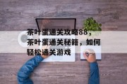 茶叶蛋通关攻略88，茶叶蛋通关秘籍，如何轻松通关游戏