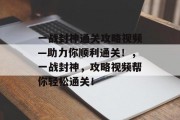 一战封神通关攻略视频—助力你顺利通关！，一战封神，攻略视频帮你轻松通关！