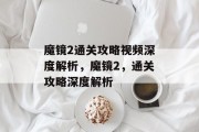 魔镜2通关攻略视频深度解析,魔镜2,通关攻略深度解析