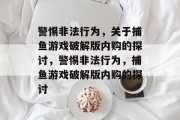 警惕非法行为,关于捕鱼游戏破解版内购的探讨,警惕非法行为,捕鱼游戏破解版内购的探讨 警惕非法行为,关于捕鱼游戏破解版内购的探讨,警惕非法行为,捕鱼游戏破解版内购的探讨