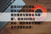 韶关SEO优化网站，韶关SEO优化网站，提升搜索引擎排名与流量!，韶关SEO优化网站，提升搜索引擎排名与流量的关键！