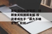 美股强劲反弹背后：特朗普关税迷局未解 投资者或处于“最大不确定性”阶段