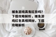 捕鱼游戏真有红包吗?下载攻略解析,捕鱼游戏红包真相揭秘,下载攻略解析 捕鱼游戏真有红包吗?下载攻略解析,捕鱼游戏红包真相揭秘,下载攻略解析