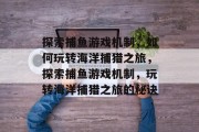 探索捕鱼游戏机制,如何玩转海洋捕猎之旅,探索捕鱼游戏机制,玩转海洋捕猎之旅的秘诀 探索捕鱼游戏机制,如何玩转海洋捕猎之旅,探索捕鱼游戏机制,玩转海洋捕猎之旅的秘诀
