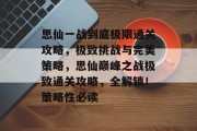 思仙一战到底极限通关攻略，极致挑战与完美策略，思仙巅峰之战极致通关攻略，全解锁！策略性必读