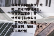 搭建电商网站案例，策略、技术与市场分析，电商网站案例 | 营销策略 | 技术实现 | 市场分析，电商网站案例，策略、技术与市场分析