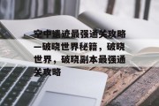 空中遗迹最强通关攻略—破晓世界秘籍,破晓世界,破晓副本最强通关攻略 空中遗迹最强通关攻略—破晓世界秘籍,破晓世界,破晓副本最强通关攻略