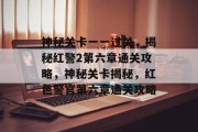 神秘关卡一一过关，揭秘红警2第六章通关攻略，神秘关卡揭秘，红色警官第六章通关攻略