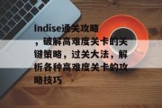 Indise通关攻略,破解高难度关卡的关键策略,过关大法,解析各种高难度关卡的攻略技巧 Indise通关攻略,破解高难度关卡的关键策略,过关大法,解析各种高难度关卡的攻略技巧