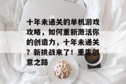 十年未通关的单机游戏攻略,如何重新激活你的创造力,十年未通关?新挑战来了!重生创意之路