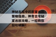 神秘古宅中的密室逃脱策略指南，神奇古宅秘室逃脱攻略，一招教你轻松破解！
