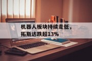 机器人板块持续走低，拓斯达跌超13%