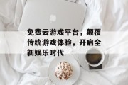 免费云游戏平台，颠覆传统游戏体验，开启全新娱乐时代