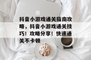 抖音小游戏通关指南攻略，抖音小游戏通关技巧！攻略分享！快速通关不卡顿