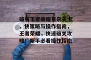破解王者荣耀复杂关卡，快策略与操作指南，王者荣耀，快速破关攻略！新手必看操作指南